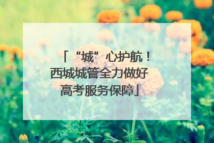 “城”心护航！西城城管全力做好高考服务保障